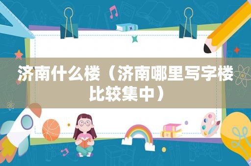 济南什么楼（济南哪里写字楼比较集中）