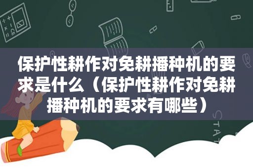 保护性耕作对免耕播种机的要求是什么（保护性耕作对免耕播种机的要求有哪些）