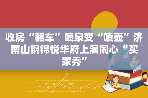 收房“翻车”喷泉变“喷壶”济南山钢锦悦华府上演闹心“买家秀”