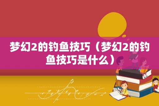 梦幻2的钓鱼技巧（梦幻2的钓鱼技巧是什么）