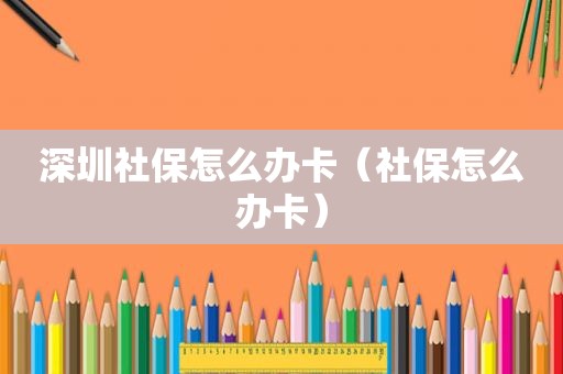 深圳社保怎么办卡（社保怎么办卡）
