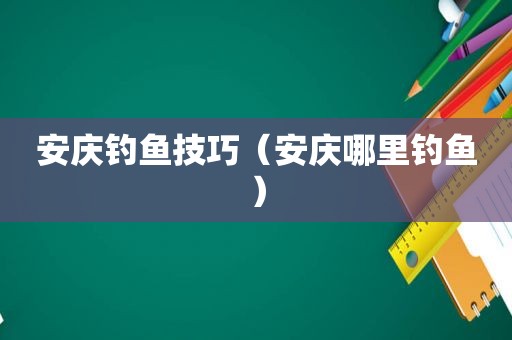 安庆钓鱼技巧（安庆哪里钓鱼）