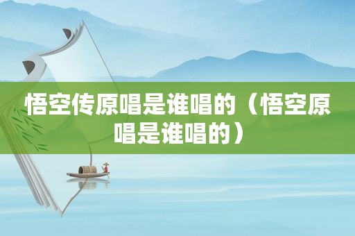 悟空传原唱是谁唱的（悟空原唱是谁唱的）