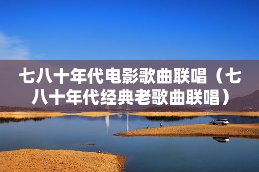 七八十年代电影歌曲联唱（七八十年代经典老歌曲联唱）