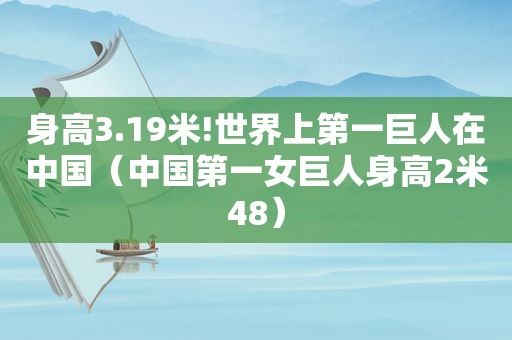 身高3.19米!世界上第一巨人在中国（中国第一女巨人身高2米48）