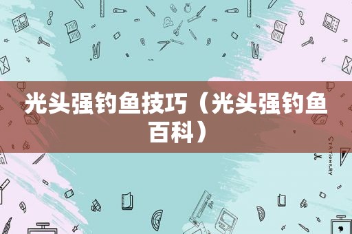 光头强钓鱼技巧（光头强钓鱼百科）