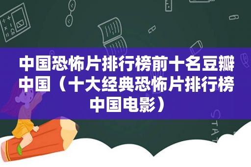 中国恐怖片排行榜前十名豆瓣中国（十大经典恐怖片排行榜中国电影）