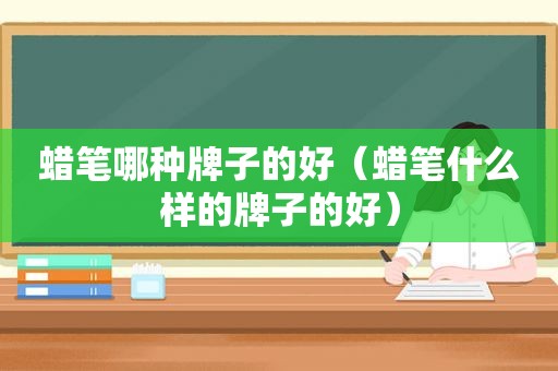 蜡笔哪种牌子的好（蜡笔什么样的牌子的好）