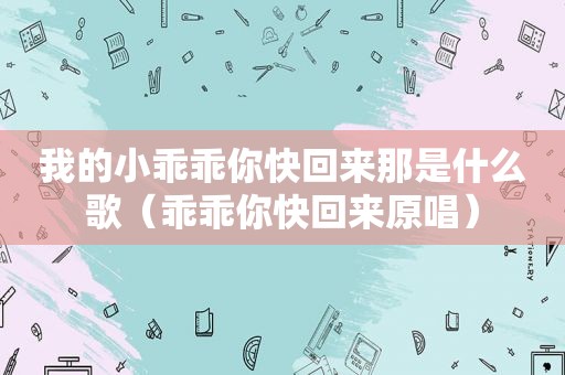 我的小乖乖你快回来那是什么歌（乖乖你快回来原唱）