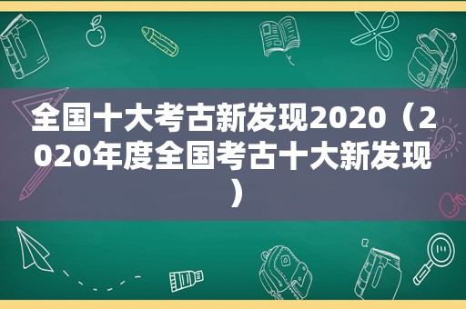 全国十大考古新发现2020（2020年度全国考古十大新发现）
