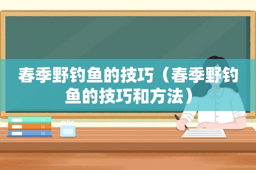 春季野钓鱼的技巧（春季野钓鱼的技巧和方法）