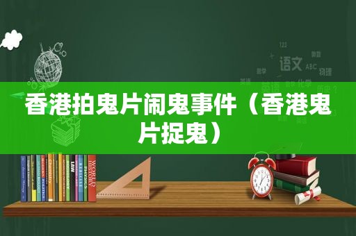 香港拍鬼片闹鬼事件（香港鬼片捉鬼）