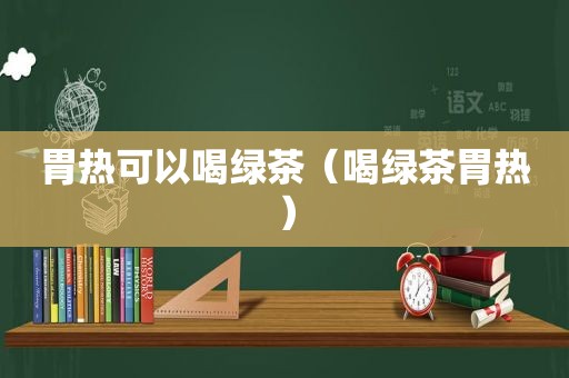 胃热可以喝绿茶（喝绿茶胃热）