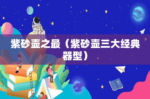 紫砂壶之最（紫砂壶三大经典器型）