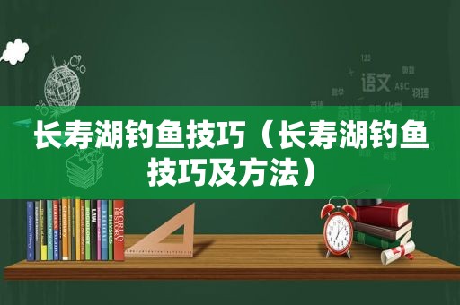 长寿湖钓鱼技巧（长寿湖钓鱼技巧及方法）