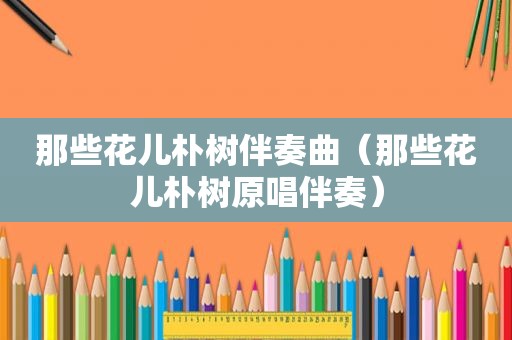 那些花儿朴树伴奏曲（那些花儿朴树原唱伴奏）