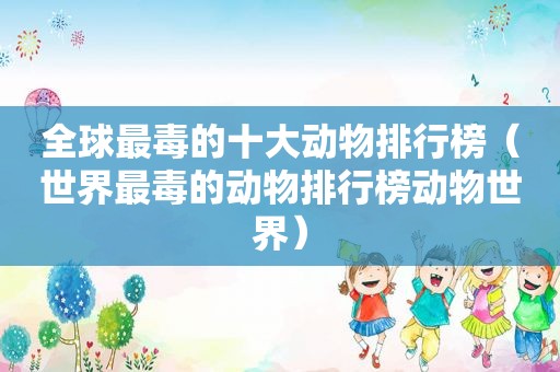 全球最毒的十大动物排行榜（世界最毒的动物排行榜动物世界）