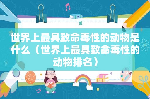世界上最具致命毒性的动物是什么（世界上最具致命毒性的动物排名）