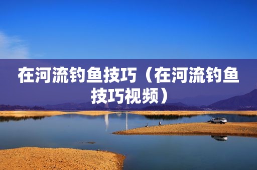 在河流钓鱼技巧（在河流钓鱼技巧视频）