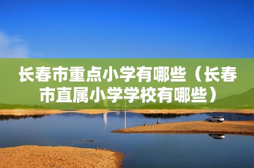 长春市重点小学有哪些（长春市直属小学学校有哪些）