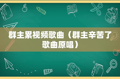 群主累视频歌曲（群主辛苦了歌曲原唱）