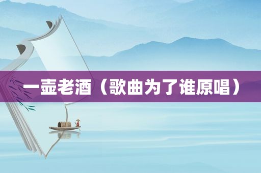 一壶老酒（歌曲为了谁原唱）