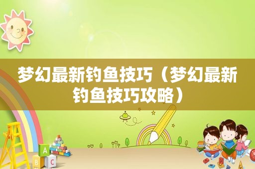 梦幻最新钓鱼技巧（梦幻最新钓鱼技巧攻略）