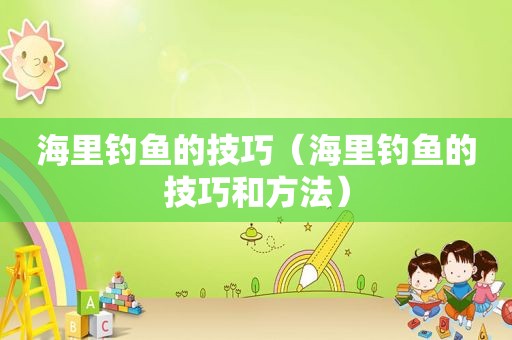 海里钓鱼的技巧（海里钓鱼的技巧和方法）