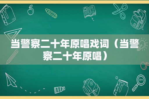 当警察二十年原唱戏词（当警察二十年原唱）