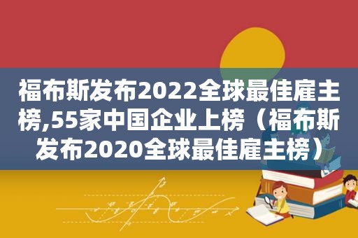 福布斯发布2022全球最佳雇主榜,55家中国企业上榜（福布斯发布2020全球最佳雇主榜）
