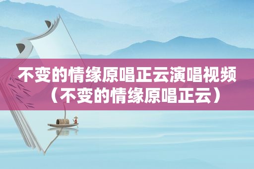 不变的情缘原唱正云演唱视频（不变的情缘原唱正云）
