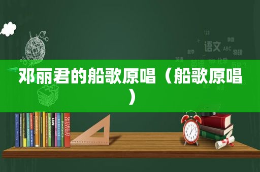 邓丽君的船歌原唱（船歌原唱）