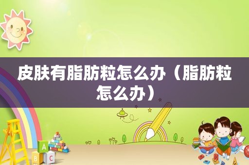 皮肤有脂肪粒怎么办（脂肪粒怎么办）