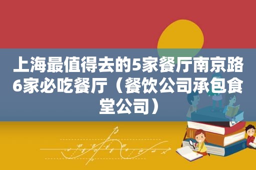 上海最值得去的5家餐厅南京路6家必吃餐厅（餐饮公司承包食堂公司）