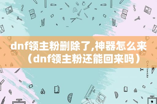 dnf领主粉删除了,神器怎么来（dnf领主粉还能回来吗）