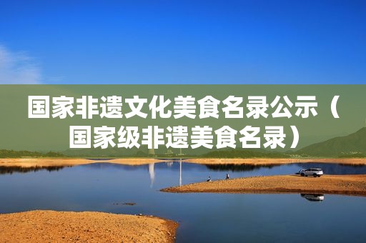 国家非遗文化美食名录公示（国家级非遗美食名录）