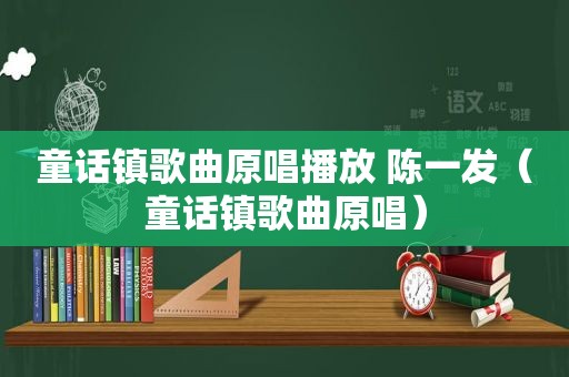 童话镇歌曲原唱播放 陈一发（童话镇歌曲原唱）