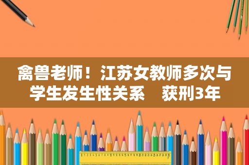 禽兽老师！江苏女教师多次与学生发生性关系　获刑3年