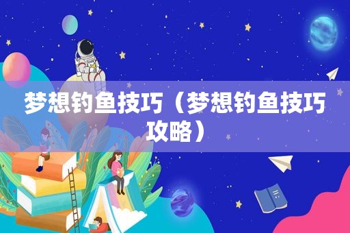 梦想钓鱼技巧（梦想钓鱼技巧攻略）
