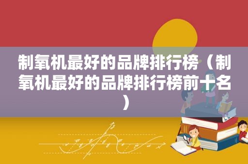 制氧机最好的品牌排行榜（制氧机最好的品牌排行榜前十名）
