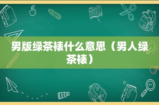 男版绿茶裱什么意思（男人绿茶裱）
