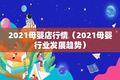 2021母婴店行情（2021母婴行业发展趋势）