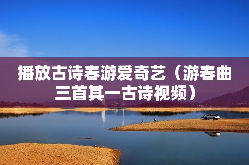 播放古诗春游爱奇艺（游春曲三首其一古诗视频）