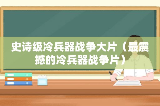 史诗级冷兵器战争大片（最震撼的冷兵器战争片）