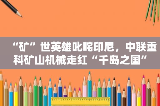 “矿”世英雄叱咤印尼，中联重科矿山机械走红“千岛之国”