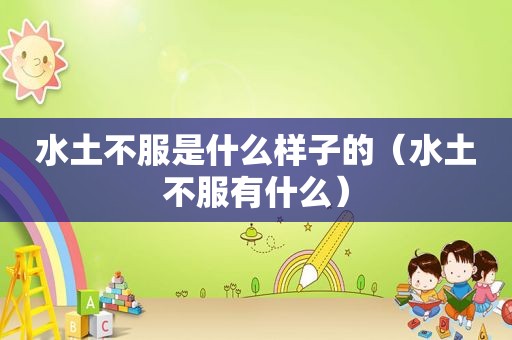水土不服是什么样子的（水土不服有什么）