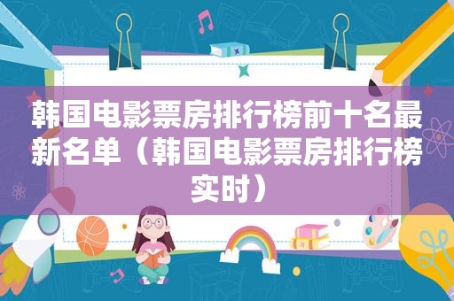 韩国电影票房排行榜前十名最新名单（韩国电影票房排行榜实时）
