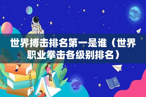 世界搏击排名第一是谁（世界职业拳击各级别排名）