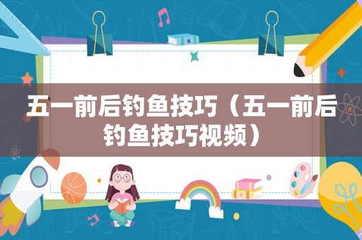 五一前后钓鱼技巧（五一前后钓鱼技巧视频）