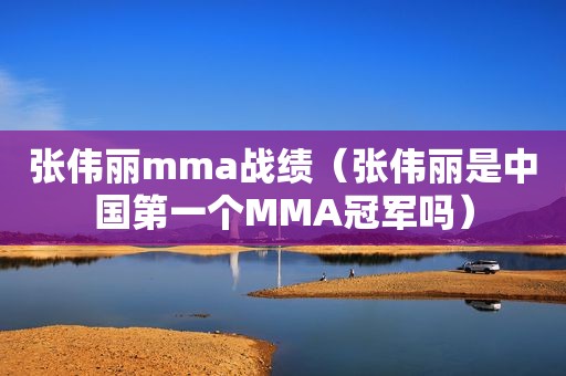 张伟丽mma战绩（张伟丽是中国第一个MMA冠军吗）